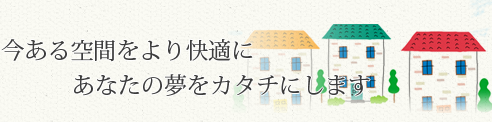 今ある空間をより快適にあなたの夢をカタチにします